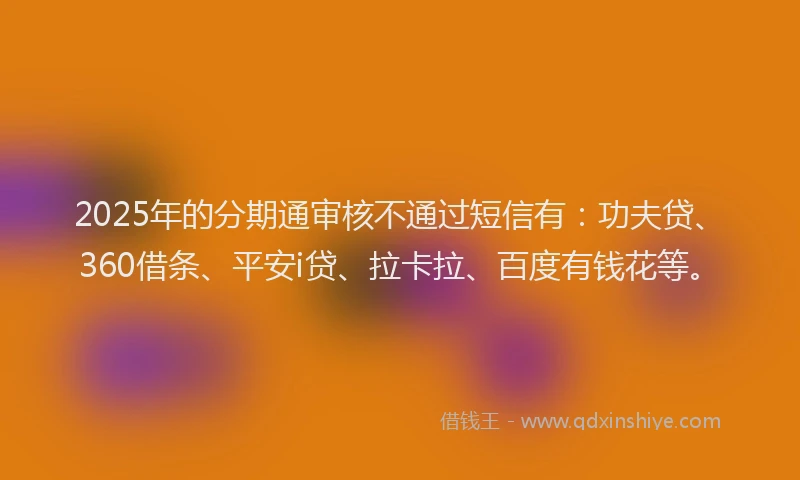 2025年的分期通审核不通过短信有：功夫贷、360借条、平安i贷、拉卡拉、百度有钱花等。