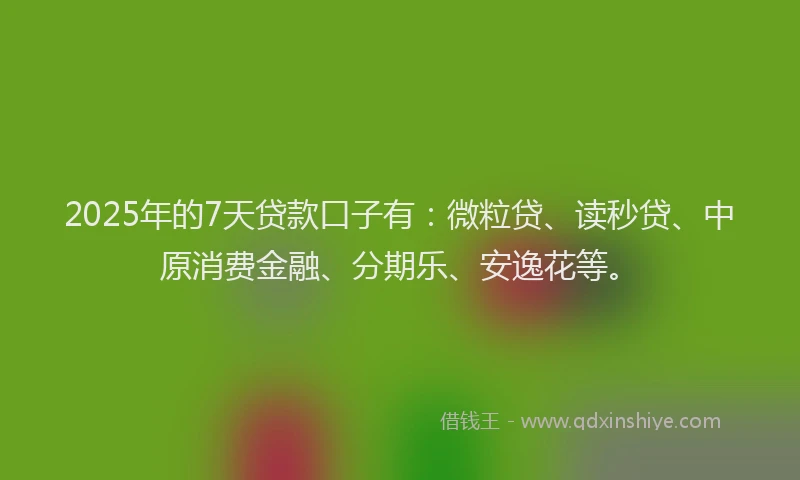 2025年的7天贷款口子有：微粒贷、读秒贷、中原消费金融、分期乐、安逸花等。