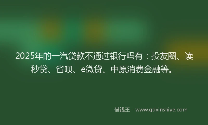 2025年的一汽贷款不通过银行吗有：投友圈、读秒贷、省呗、e微贷、中原消费金融等。