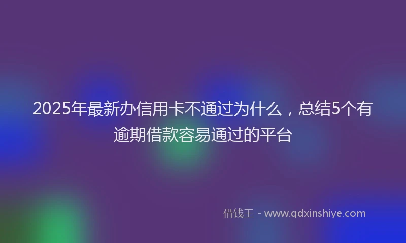 2025年最新办信用卡不通过为什么，总结5个有逾期借款容易通过的平台