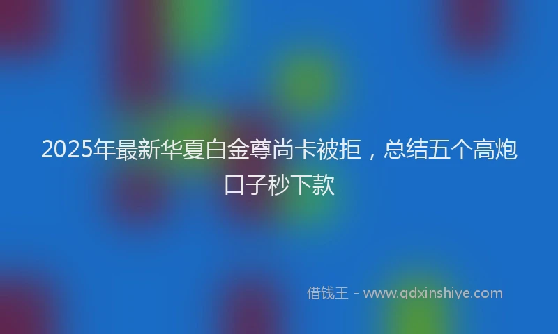 2025年最新华夏白金尊尚卡被拒，总结五个高炮口子秒下款