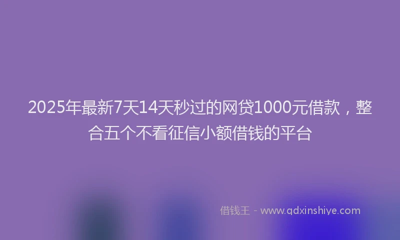 2025年最新7天14天秒过的网贷1000元借款，整合五个不看征信小额借钱的平台