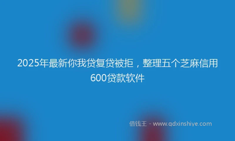 2025年最新你我贷复贷被拒，整理五个芝麻信用600贷款软件