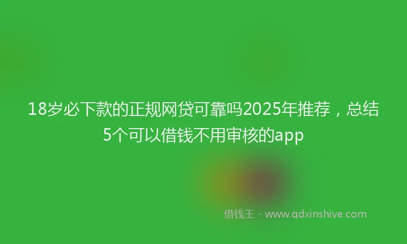 18岁必下款的正规网贷可靠吗2025年推荐，总结5个可以借钱不用审核的app