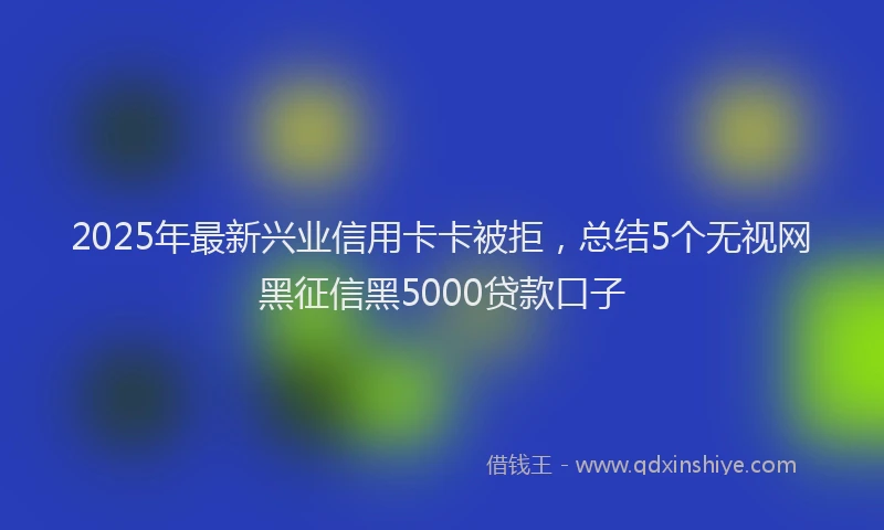 2025年最新兴业信用卡卡被拒，总结5个无视网黑征信黑5000贷款口子