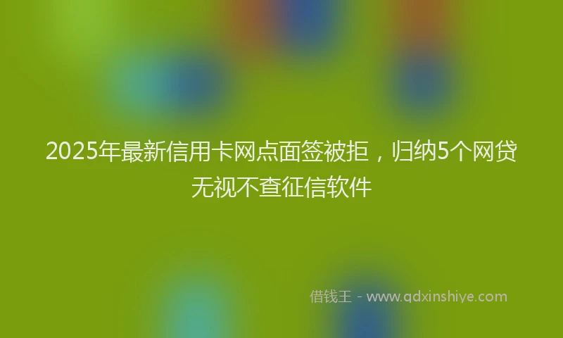2025年最新信用卡网点面签被拒，归纳5个网贷无视不查征信软件