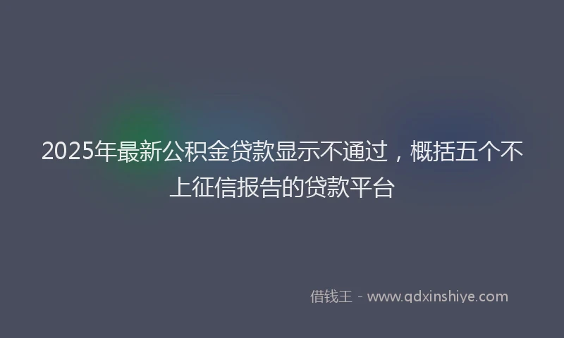 2025年最新公积金贷款显示不通过，概括五个不上征信报告的贷款平台
