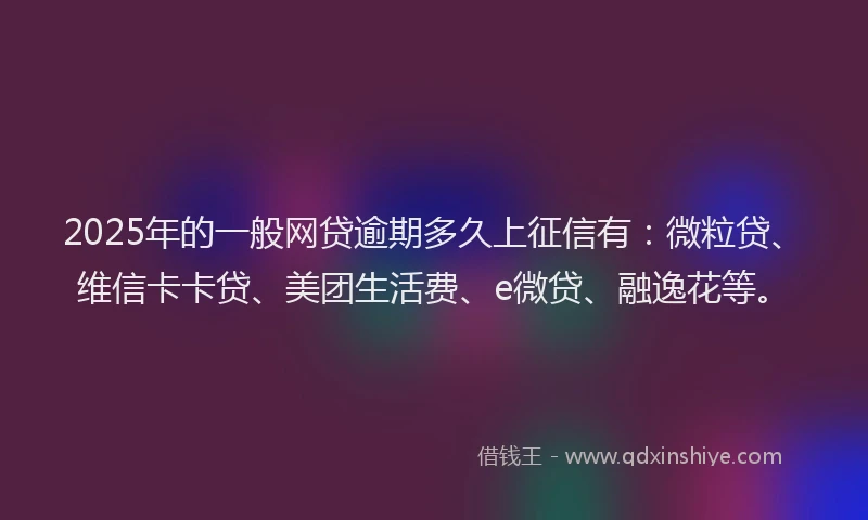 2025年的一般网贷逾期多久上征信有：微粒贷、维信卡卡贷、美团生活费、e微贷、融逸花等。