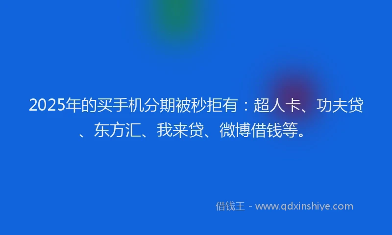 2025年的买手机分期被秒拒有：超人卡、功夫贷、东方汇、我来贷、微博借钱等。