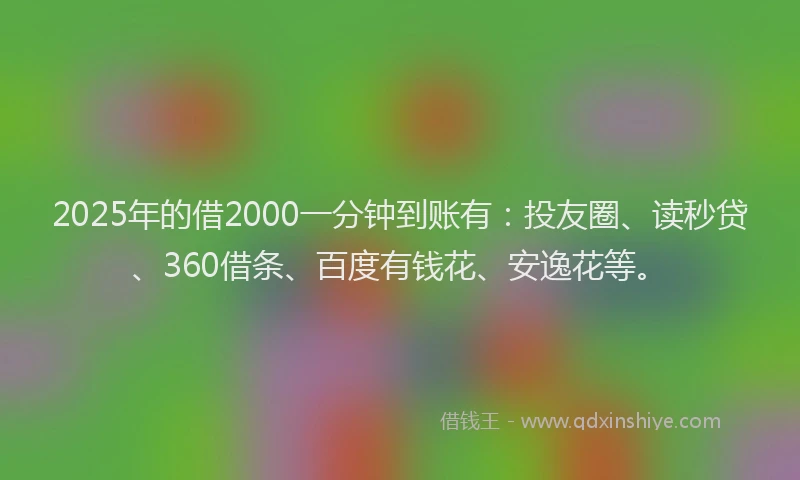 2025年的借2000一分钟到账有：投友圈、读秒贷、360借条、百度有钱花、安逸花等。