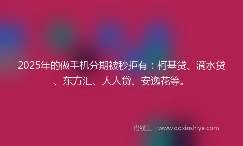 2025年的做手机分期被秒拒有：柯基贷、滴水贷、东方汇、人人贷、安逸花等。