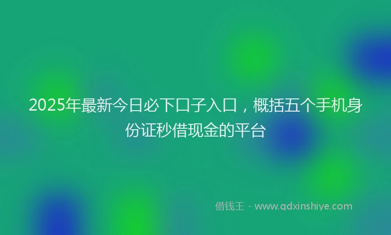 2025年最新今日必下口子入口，概括五个手机身份证秒借现金的平台