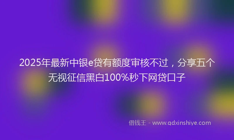 2025年最新中银e贷有额度审核不过，分享五个无视征信黑白100%秒下网贷口子