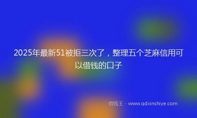 2025年最新51被拒三次了，整理五个芝麻信用可以借钱的口子
