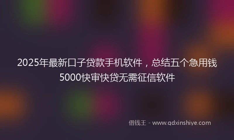 2025年最新口子贷款手机软件，总结五个急用钱5000快审快贷无需征信软件