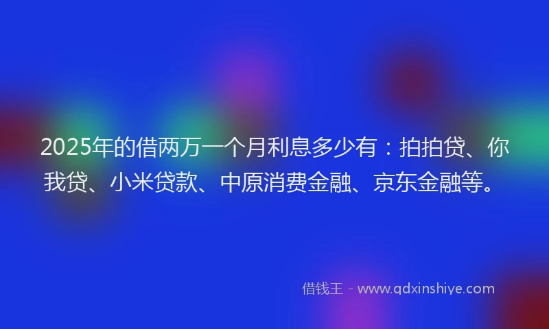 2025年的借两万一个月利息多少有：拍拍贷、你我贷、小米贷款、中原消费金融、京东金融等。