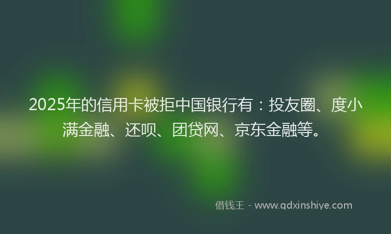 2025年的信用卡被拒中国银行有：投友圈、度小满金融、还呗、团贷网、京东金融等。