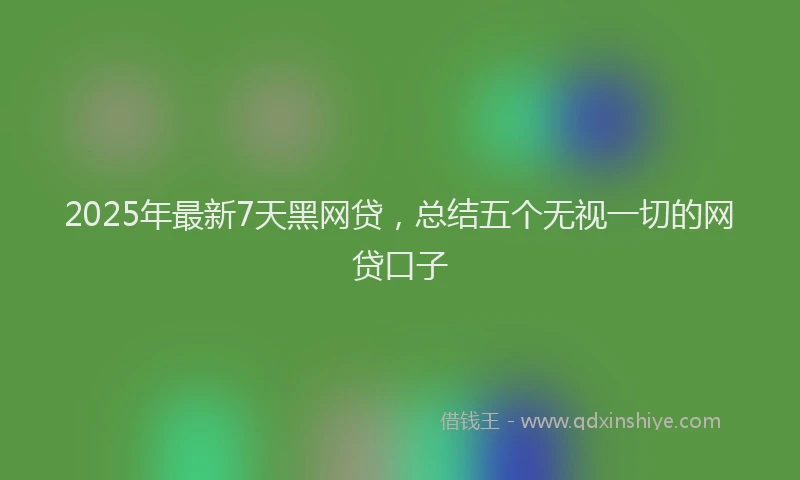 2025年最新7天黑网贷，总结五个无视一切的网贷口子