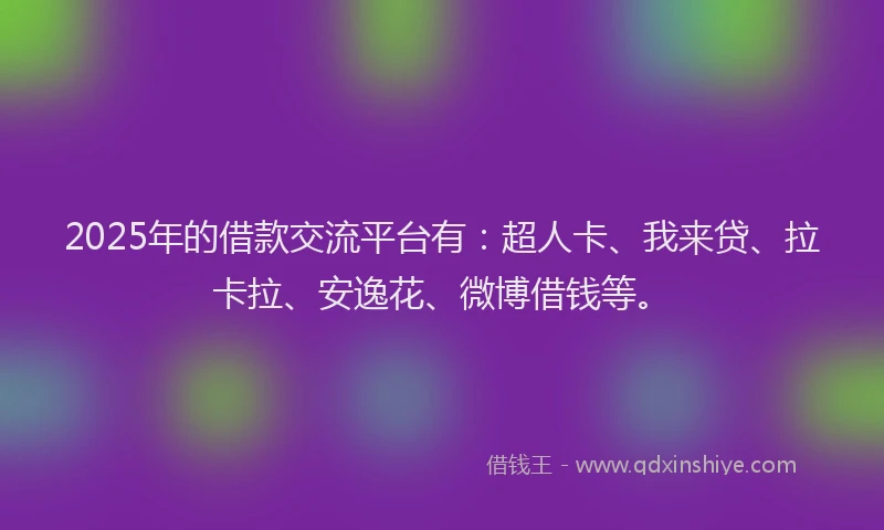 2025年的借款交流平台有：超人卡、我来贷、拉卡拉、安逸花、微博借钱等。