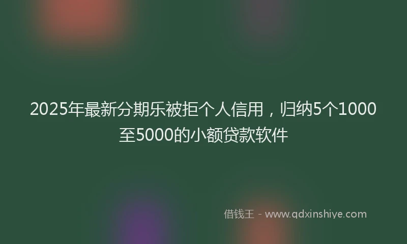 2025年最新分期乐被拒个人信用，归纳5个1000至5000的小额贷款软件