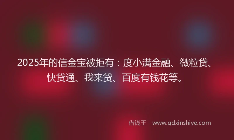 2025年的信金宝被拒有：度小满金融、微粒贷、快贷通、我来贷、百度有钱花等。