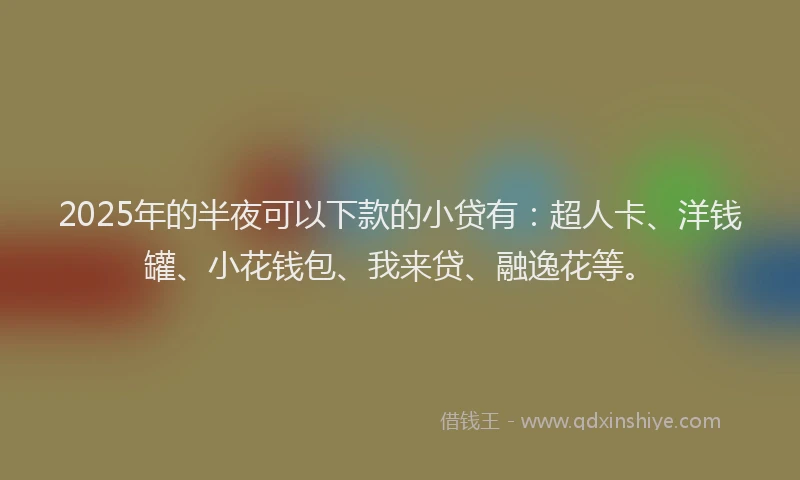 2025年的半夜可以下款的小贷有：超人卡、洋钱罐、小花钱包、我来贷、融逸花等。