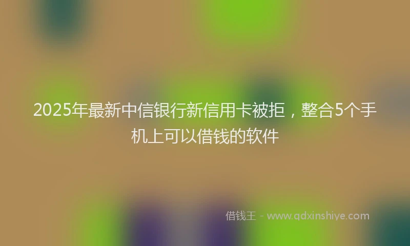 2025年最新中信银行新信用卡被拒，整合5个手机上可以借钱的软件