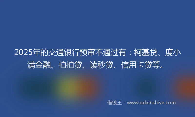2025年的交通银行预审不通过有：柯基贷、度小满金融、拍拍贷、读秒贷、信用卡贷等。