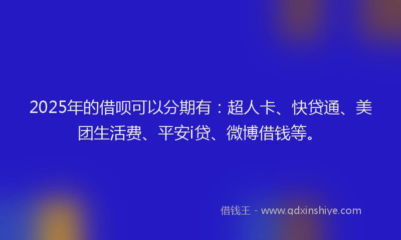 2025年的借呗可以分期有：超人卡、快贷通、美团生活费、平安i贷、微博借钱等。