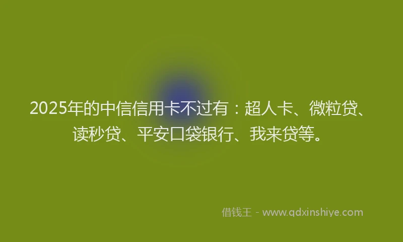 2025年的中信信用卡不过有：超人卡、微粒贷、读秒贷、平安口袋银行、我来贷等。