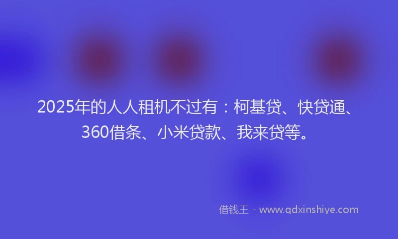 2025年的人人租机不过有：柯基贷、快贷通、360借条、小米贷款、我来贷等。