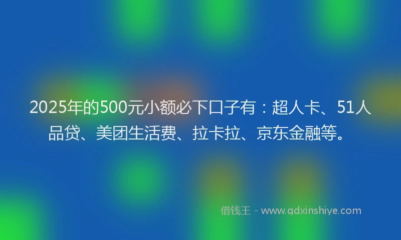 2025年的500元小额必下口子有：超人卡、51人品贷、美团生活费、拉卡拉、京东金融等。