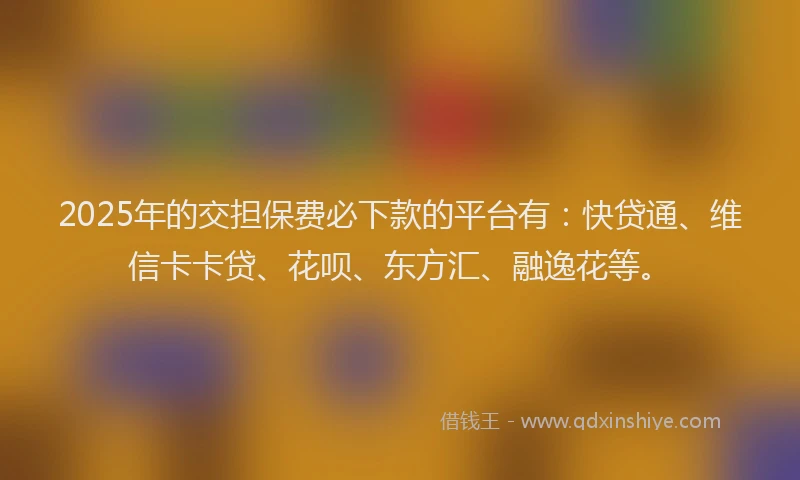2025年的交担保费必下款的平台有：快贷通、维信卡卡贷、花呗、东方汇、融逸花等。