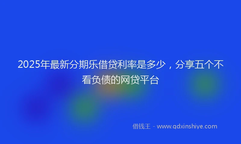 2025年最新分期乐借贷利率是多少，分享五个不看负债的网贷平台