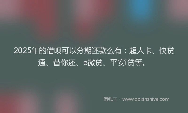 2025年的借呗可以分期还款么有：超人卡、快贷通、替你还、e微贷、平安i贷等。