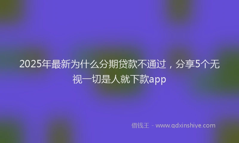 2025年最新为什么分期贷款不通过，分享5个无视一切是人就下款app