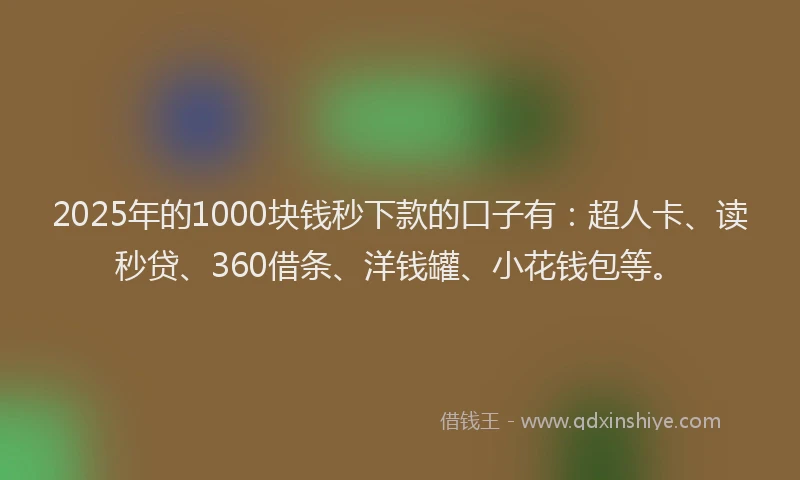 2025年的1000块钱秒下款的口子有：超人卡、读秒贷、360借条、洋钱罐、小花钱包等。
