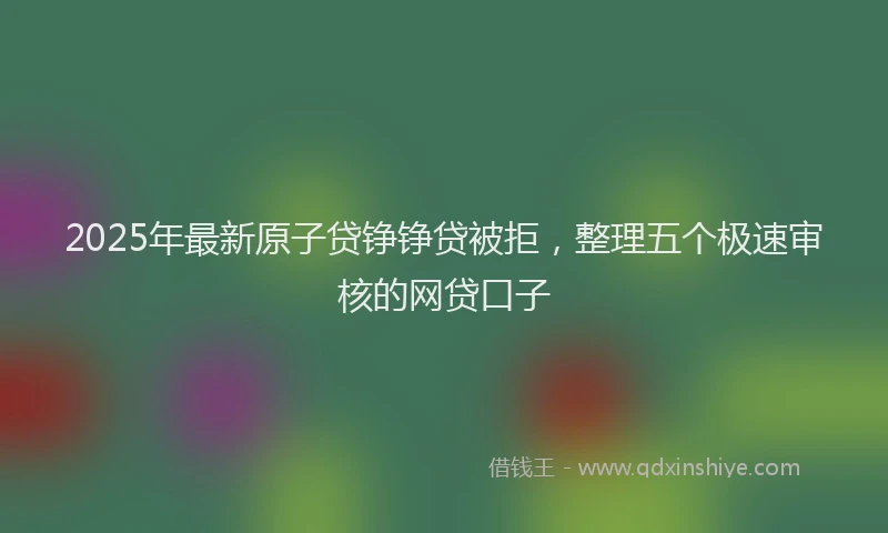 2025年最新原子贷铮铮贷被拒，整理五个极速审核的网贷口子
