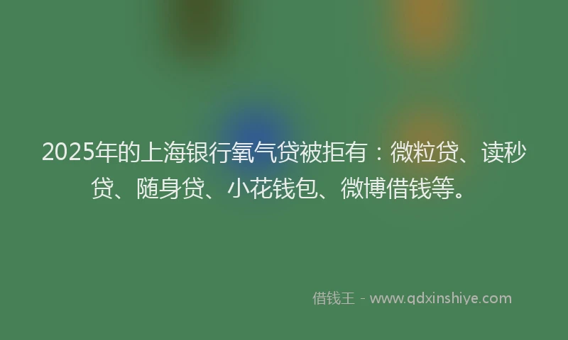 2025年的上海银行氧气贷被拒有：微粒贷、读秒贷、随身贷、小花钱包、微博借钱等。