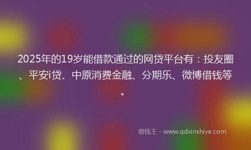 2025年的19岁能借款通过的网贷平台有：投友圈、平安i贷、中原消费金融、分期乐、微博借钱等。