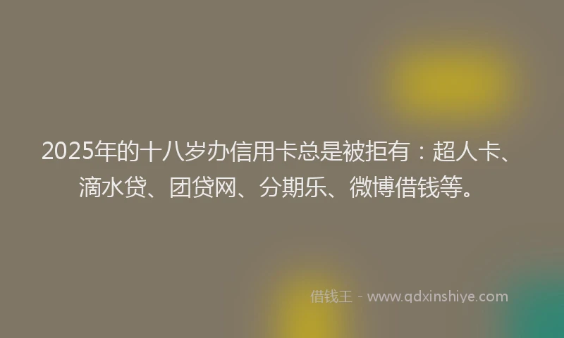 2025年的十八岁办信用卡总是被拒有：超人卡、滴水贷、团贷网、分期乐、微博借钱等。