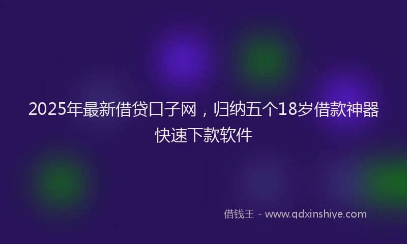 2025年最新借贷口子网，归纳五个18岁借款神器快速下款软件