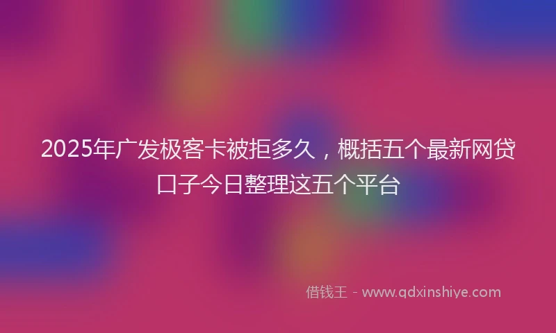 2025年广发极客卡被拒多久，概括五个最新网贷口子今日整理这五个平台