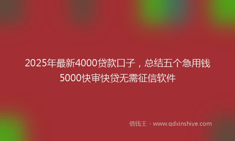 2025年最新4000贷款口子，总结五个急用钱5000快审快贷无需征信软件