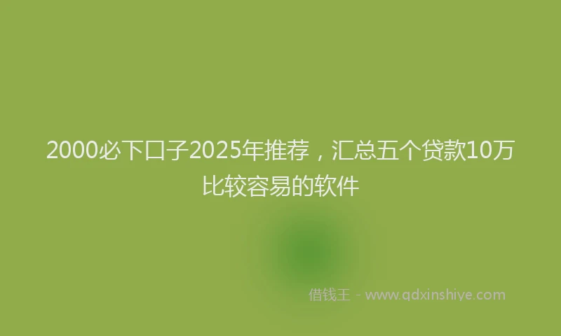 2000必下口子2025年推荐，汇总五个贷款10万比较容易的软件