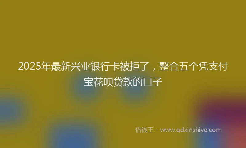 2025年最新兴业银行卡被拒了，整合五个凭支付宝花呗贷款的口子