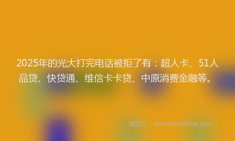 2025年的光大打完电话被拒了有：超人卡、51人品贷、快贷通、维信卡卡贷、中原消费金融等。