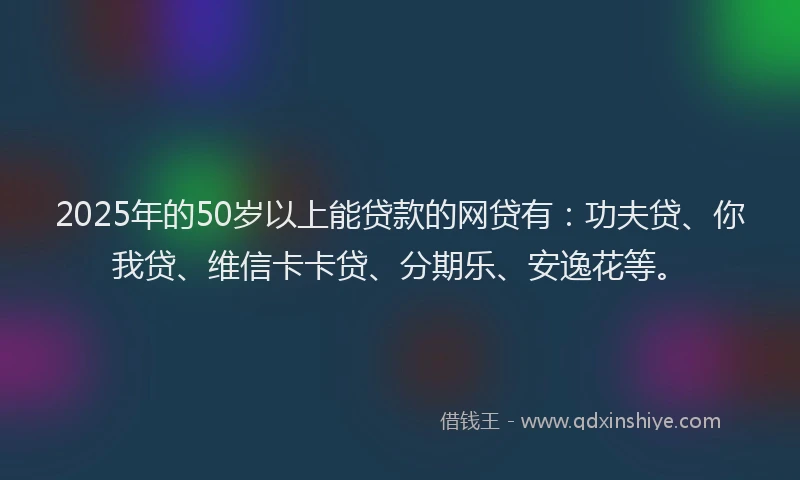 2025年的50岁以上能贷款的网贷有：功夫贷、你我贷、维信卡卡贷、分期乐、安逸花等。