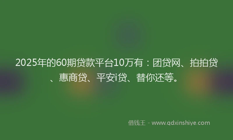 2025年的60期贷款平台10万有：团贷网、拍拍贷、惠商贷、平安i贷、替你还等。