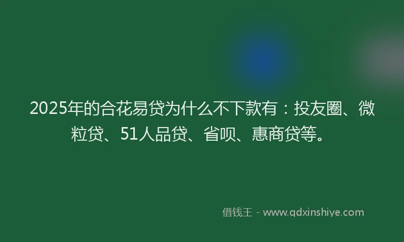 2025年的合花易贷为什么不下款有：投友圈、微粒贷、51人品贷、省呗、惠商贷等。